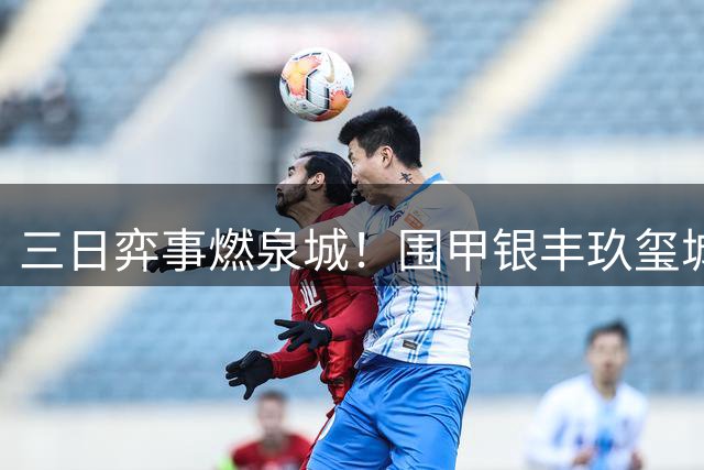 三日弈事燃泉城！围甲银丰玖玺城专场启幕