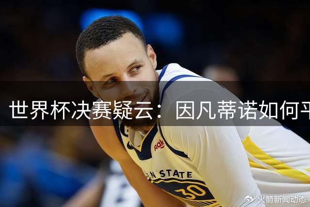 世界杯决赛疑云：因凡蒂诺如何平衡各方利益全身而退
