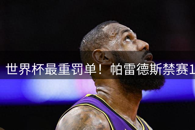 世界杯最重罚单！帕雷德斯禁赛10场，超越苏亚雷斯，咬人停9场