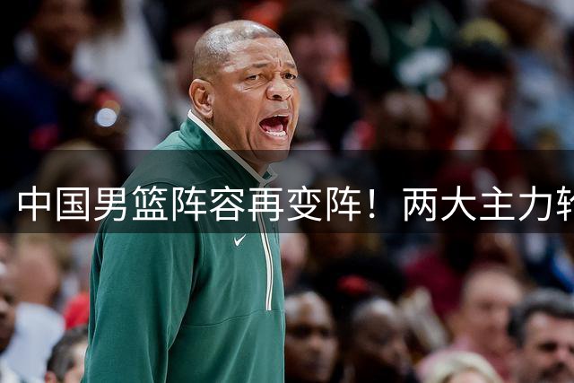 中国男篮阵容再变阵！两大主力轮休 年轻小将迎证明机会