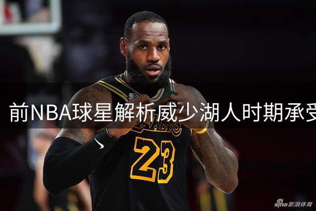 前NBA球星解析威少湖人时期承受质疑的原因