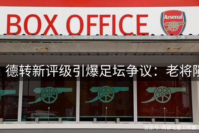 德转新评级引爆足坛争议：老将陨落与新星失宠背后暗藏什么玄机？