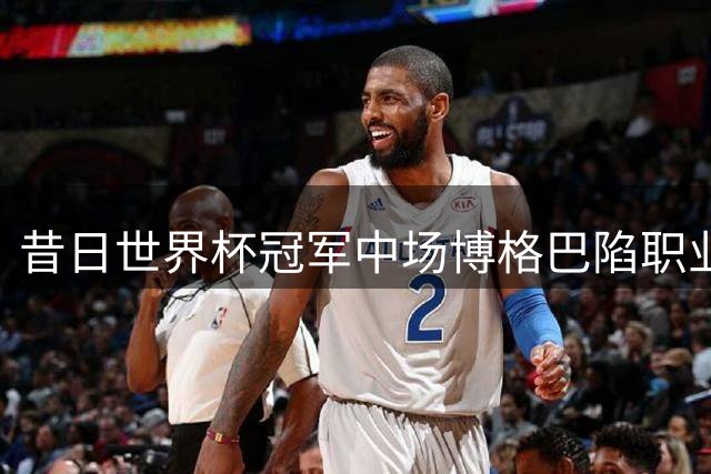昔日世界杯冠军中场博格巴陷职业生涯低谷