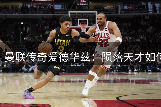 曼联传奇爱德华兹：陨落天才如何定义"巴斯比宝贝"黄金时代