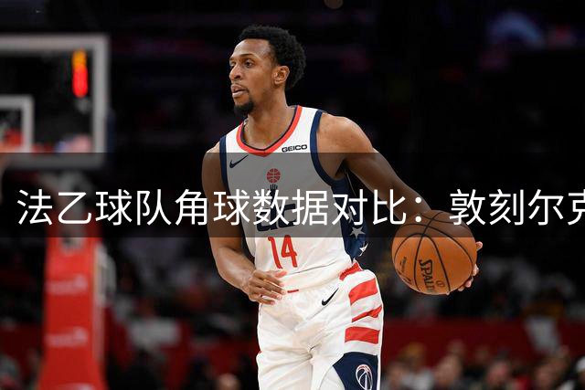 法乙球队角球数据对比：敦刻尔克与蒙彼利埃表现突出