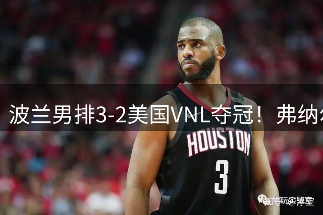 波兰男排3-2美国VNL夺冠！弗纳尔MVP 完整1-18排名出炉中国第八