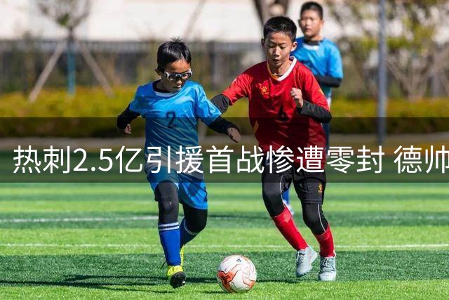 热刺2.5亿引援首战惨遭零封 德帅战术安排引争议
