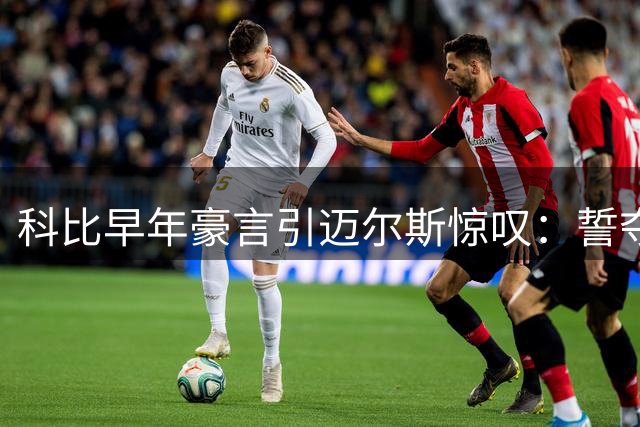 科比早年豪言引迈尔斯惊叹：誓夺10冠后赴意退役