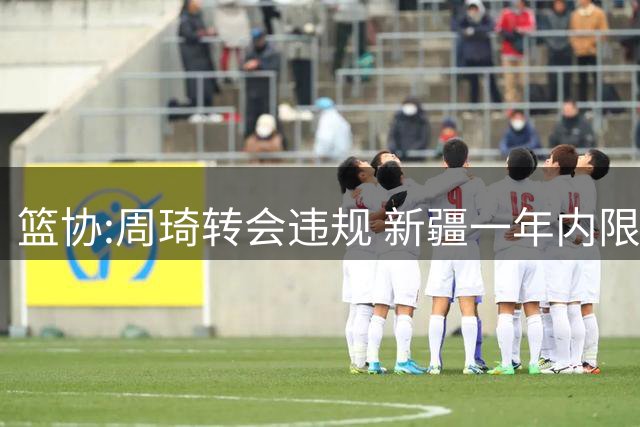 篮协:周琦转会违规 新疆一年内限制注册新球员