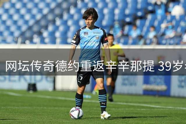 网坛传奇德约重返辛辛那提 39岁老将为美网开启硬地热身