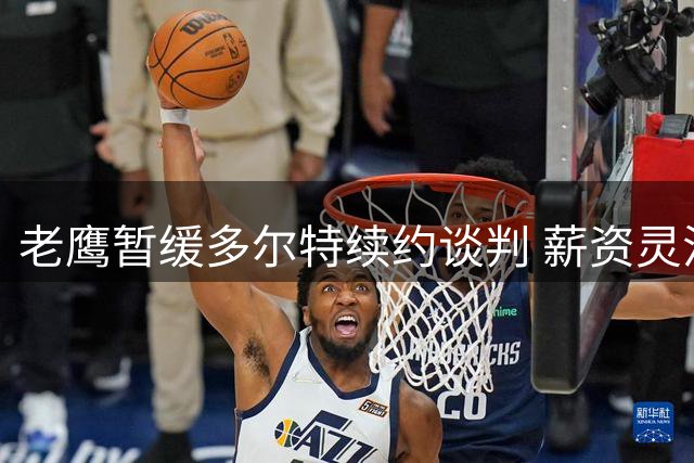 老鹰暂缓多尔特续约谈判 薪资灵活性成今夏首要考量
