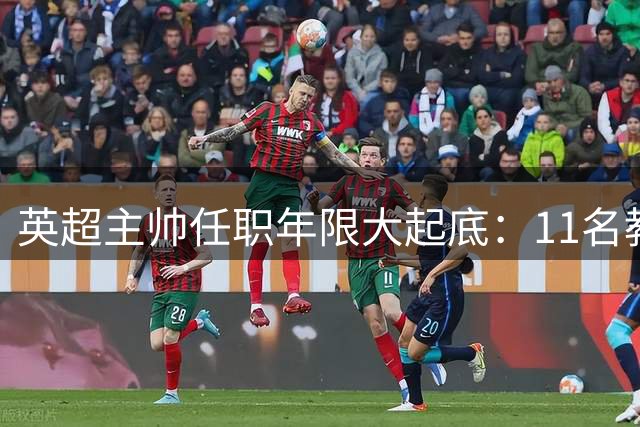英超主帅任职年限大起底：11名教练未满周岁 阿森纳教头稳坐头把交椅