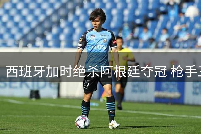 西班牙加时绝杀阿根廷夺冠 枪手三将成就双冠王伟业