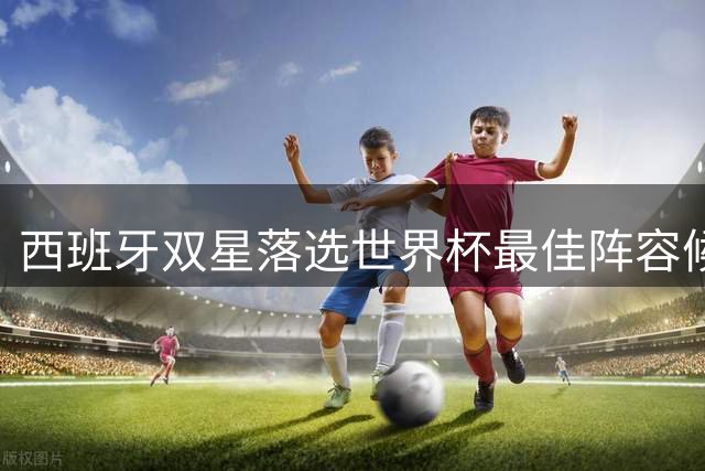 西班牙双星落选世界杯最佳阵容候选 防守核心遭无视引争议