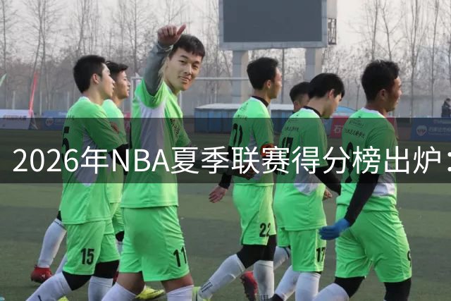 2026年NBA夏季联赛得分榜出炉：骑士新星托马斯场均27.3分领跑