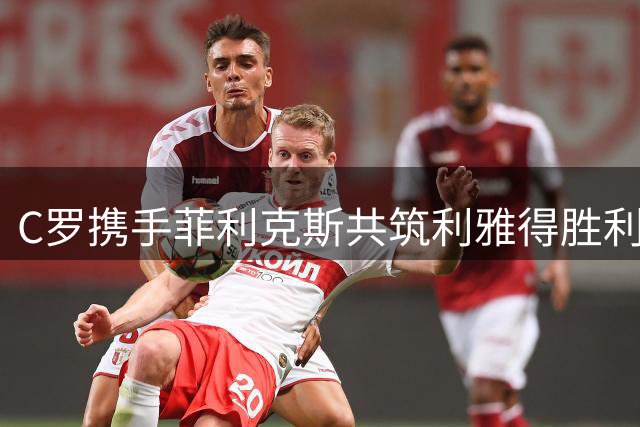 C罗携手菲利克斯共筑利雅得胜利未来，续约谈判暗含双重深意