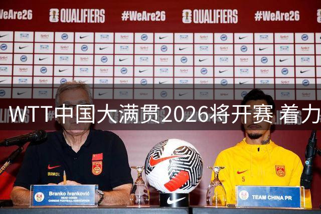 WTT中国大满贯2026将开赛 着力提升观赛体验